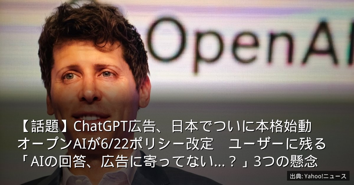 【話題】ChatGPT広告、日本でついに本格始動　オープンAIが6/22ポリシー改定　ユーザーに残る「AIの回答、広告に寄ってない…？」3つの懸念