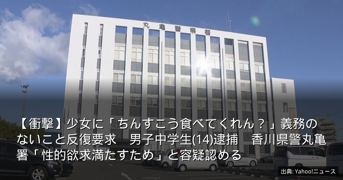 【衝撃】少女に「ちんすこう食べてくれん？」義務のないこと反復要求　男子中学生(14)逮捕　香川県警丸亀署「性的欲求満たすため」と容疑認める
