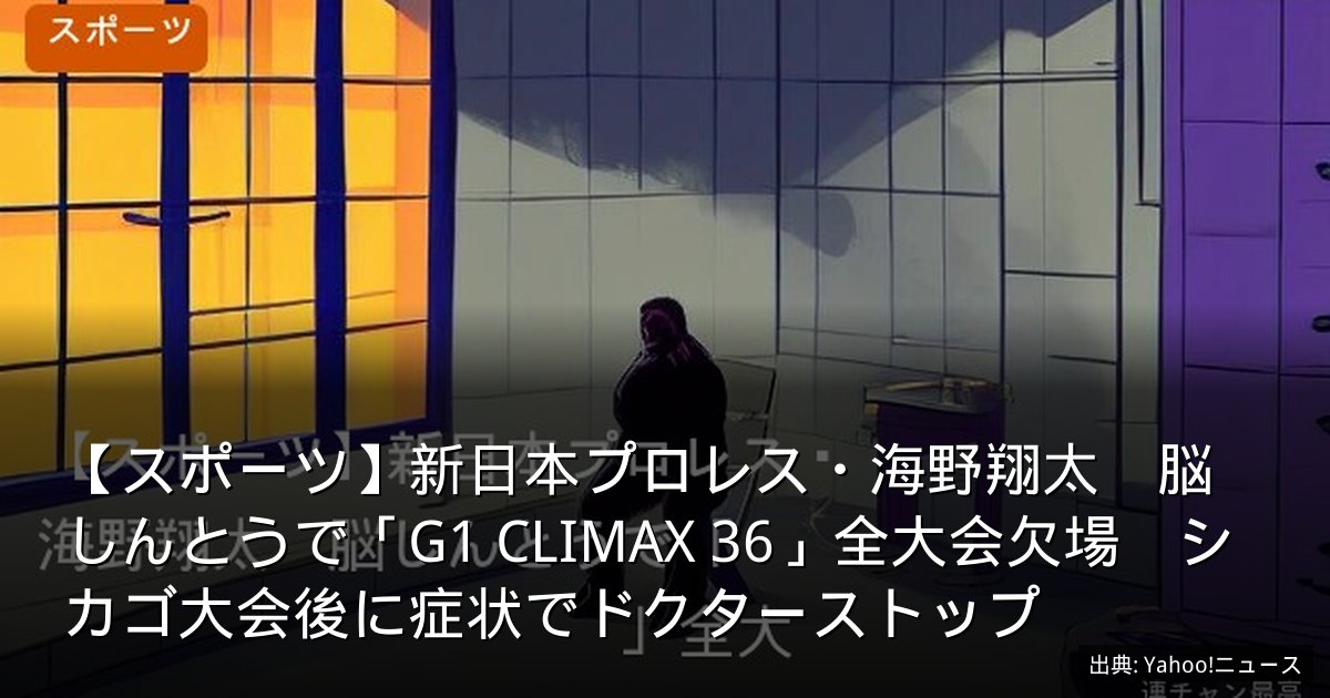 【スポーツ】新日本プロレス・海野翔太　脳しんとうで「G1 CLIMAX 36」全大会欠場　シカゴ大会後に症状でドクターストップ
