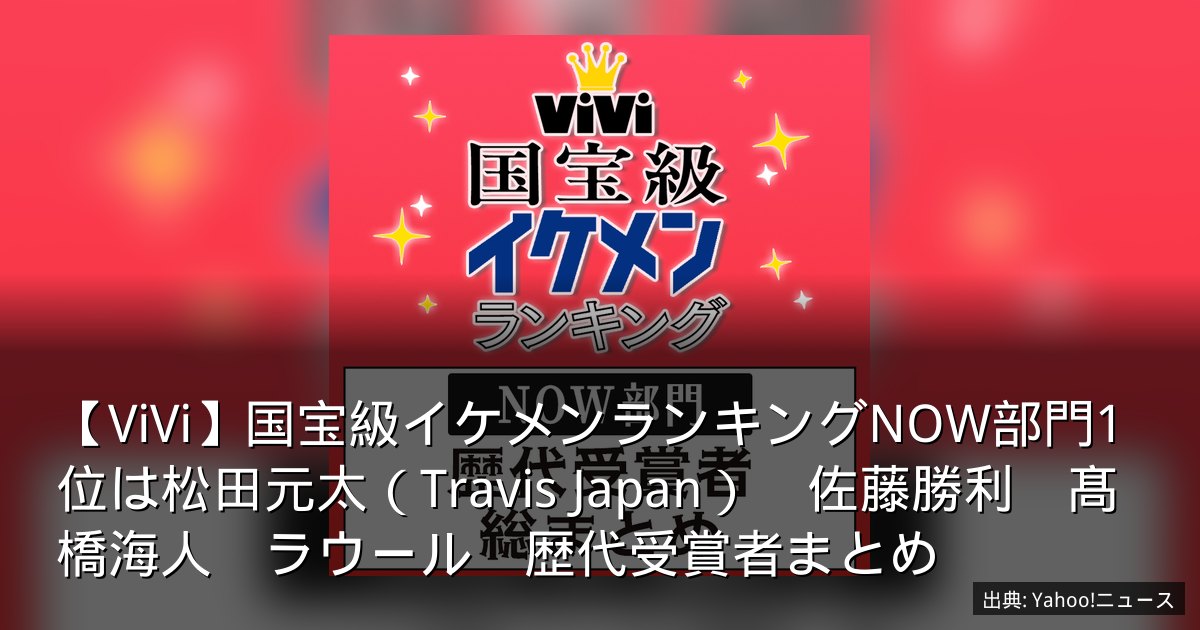 【ViVi】国宝級イケメンランキングNOW部門1位は松田元太（Travis Japan）　佐藤勝利　髙橋海人　ラウール　歴代受賞者まとめ
