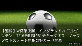 【速報】W杯準決勝　イングランドvs.アルゼンチン　7/16未明3時51分キックオフ　ノックアウトステージ屈指の好カード開幕