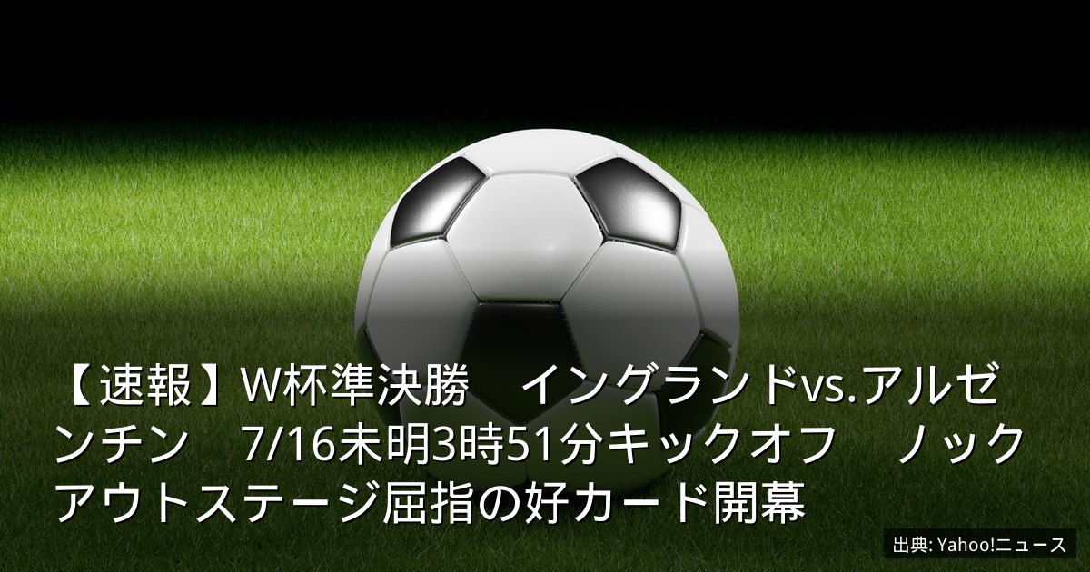 【速報】W杯準決勝　イングランドvs.アルゼンチン　7/16未明3時51分キックオフ　ノックアウトステージ屈指の好カード開幕