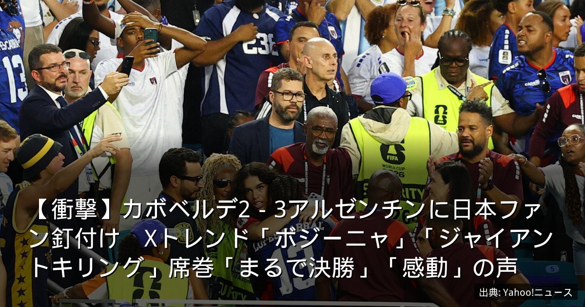 【衝撃】カボベルデ2－3アルゼンチンに日本ファン釘付け　Xトレンド「ボジーニャ」「ジャイアントキリング」席巻「まるで決勝」「感動」の声