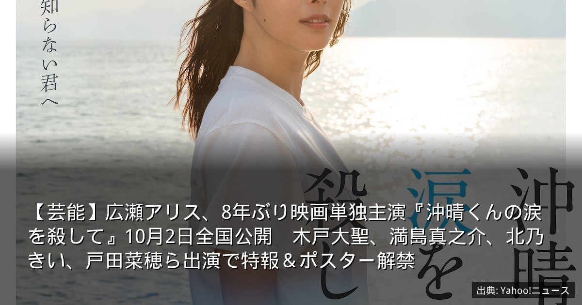 【芸能】広瀬アリス、8年ぶり映画単独主演『沖晴くんの涙を殺して』10月2日全国公開　木戸大聖、満島真之介、北乃きい、戸田菜穂ら出演で特報＆ポスター解禁