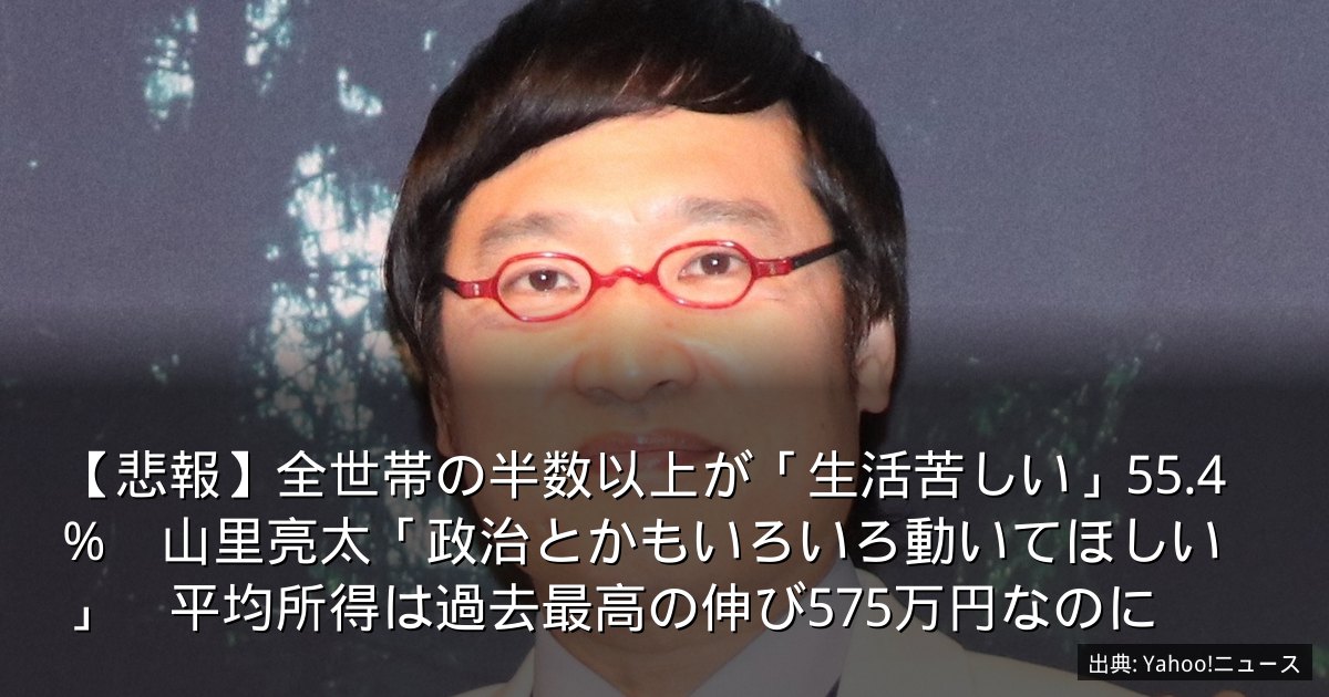 【悲報】全世帯の半数以上が「生活苦しい」55.4%　山里亮太「政治とかもいろいろ動いてほしい」　平均所得は過去最高の伸び575万円なのに