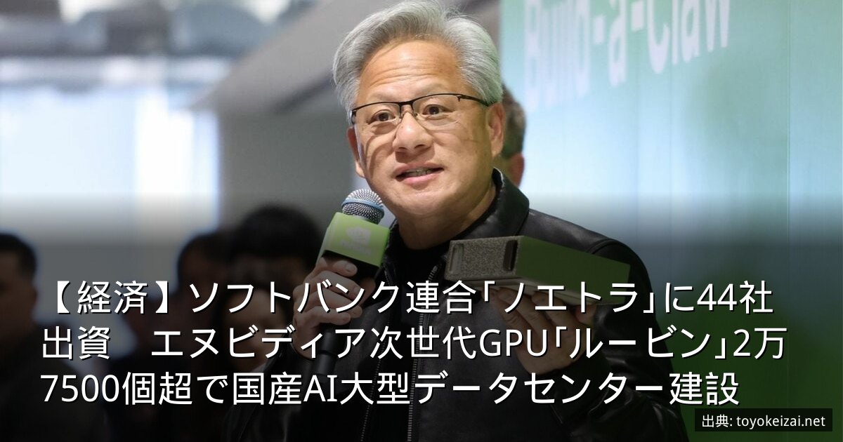【経済】ソフトバンク連合｢ノエトラ｣に44社出資　エヌビディア次世代GPU｢ルービン｣2万7500個超で国産AI大型データセンター建設