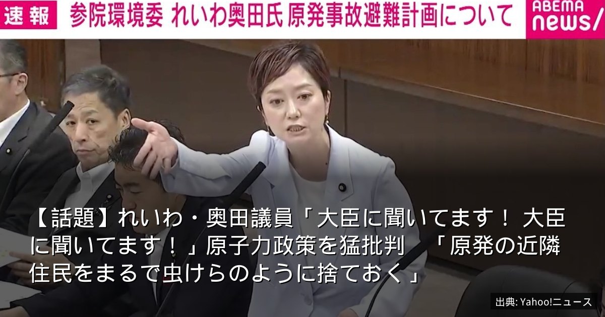 【話題】れいわ・奥田議員「大臣に聞いてます！ 大臣に聞いてます！」原子力政策を猛批判　「原発の近隣住民をまるで虫けらのように捨ておく」