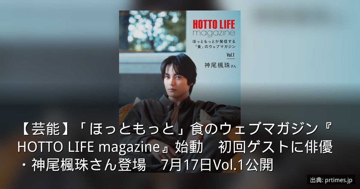 【芸能】「ほっともっと」食のウェブマガジン『HOTTO LIFE magazine』始動　初回ゲストに俳優・神尾楓珠さん登場　7月17日Vol.1公開