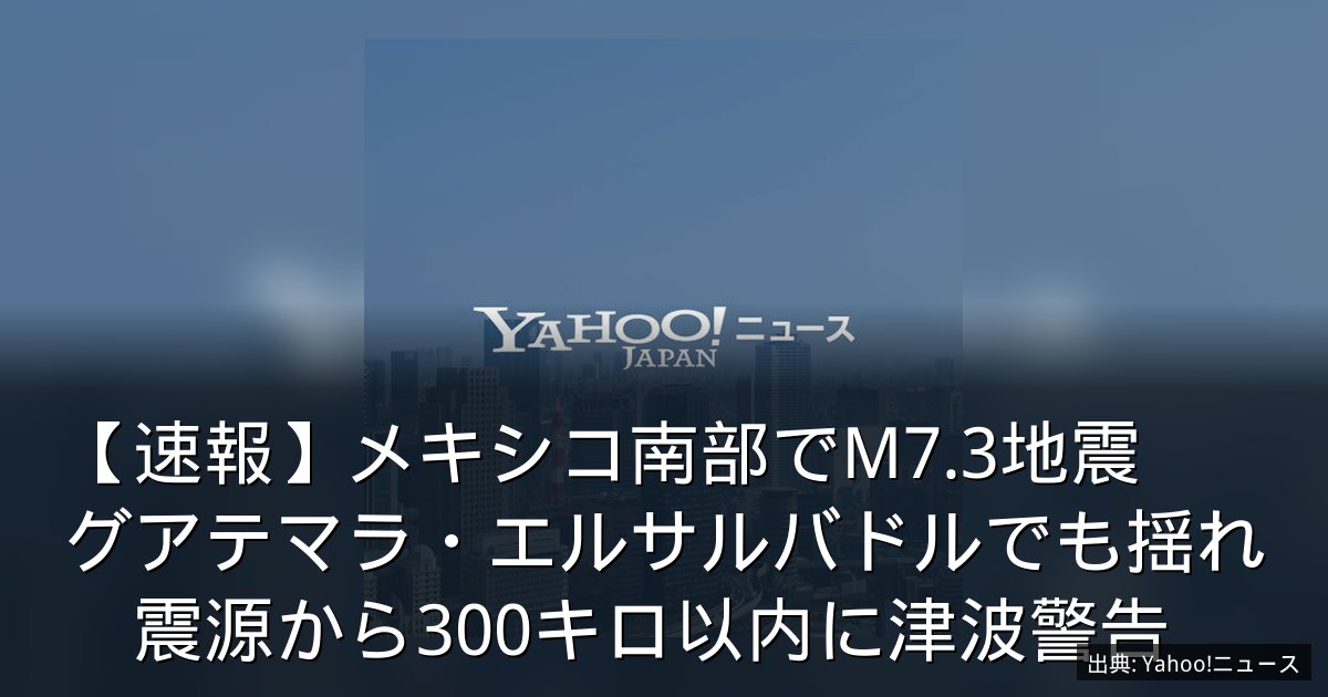 【速報】メキシコ南部でM7.3地震　グアテマラ・エルサルバドルでも揺れ　震源から300キロ以内に津波警告