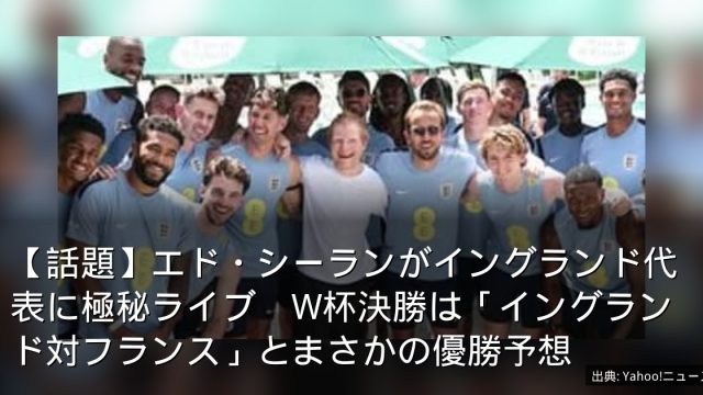 【話題】エド・シーランがイングランド代表に極秘ライブ　W杯決勝は「イングランド対フランス」とまさかの優勝予想