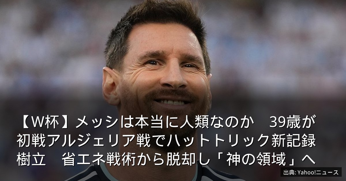 【W杯】メッシは本当に人類なのか　39歳が初戦アルジェリア戦でハットトリック新記録樹立　省エネ戦術から脱却し「神の領域」へ