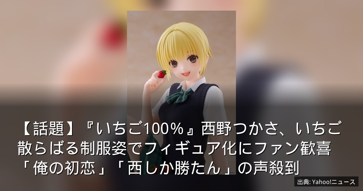 【話題】『いちご100％』西野つかさ、いちご散らばる制服姿でフィギュア化にファン歓喜「俺の初恋」「西しか勝たん」の声殺到