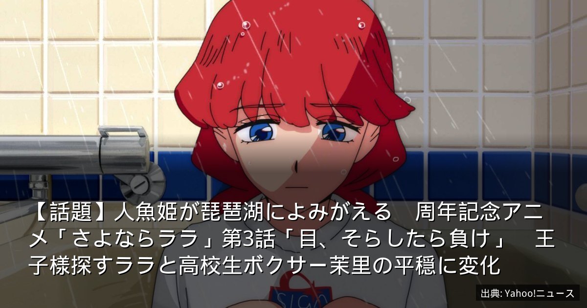 【話題】人魚姫が琵琶湖によみがえる　周年記念アニメ「さよならララ」第3話「目、そらしたら負け」　王子様探すララと高校生ボクサー茉里の平穏に変化