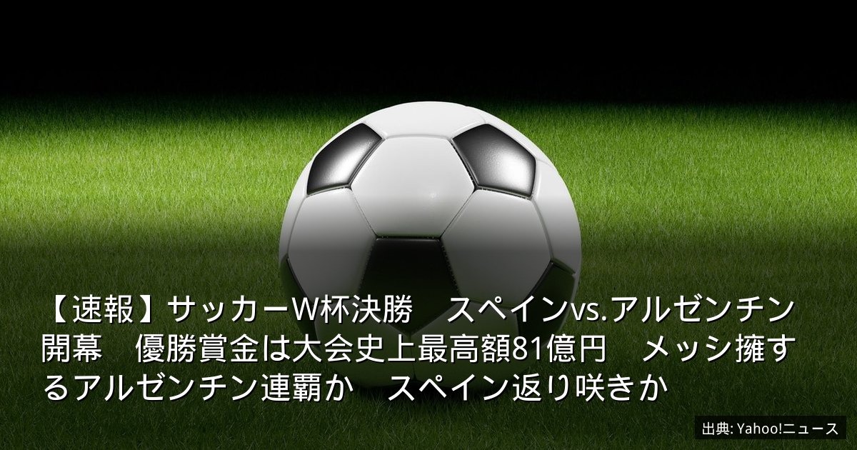 【速報】サッカーW杯決勝　スペインvs.アルゼンチン開幕　優勝賞金は大会史上最高額81億円　メッシ擁するアルゼンチン連覇か　スペイン返り咲きか
