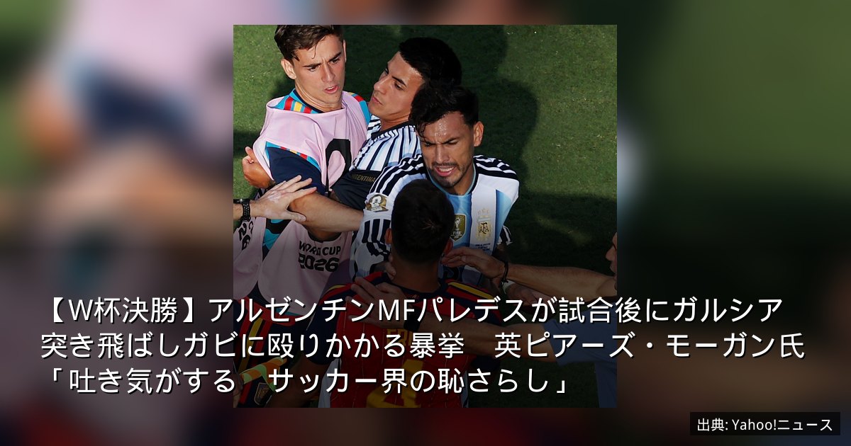 【W杯決勝】アルゼンチンMFパレデスが試合後にガルシア突き飛ばしガビに殴りかかる暴挙　英ピアーズ・モーガン氏「吐き気がする　サッカー界の恥さらし」