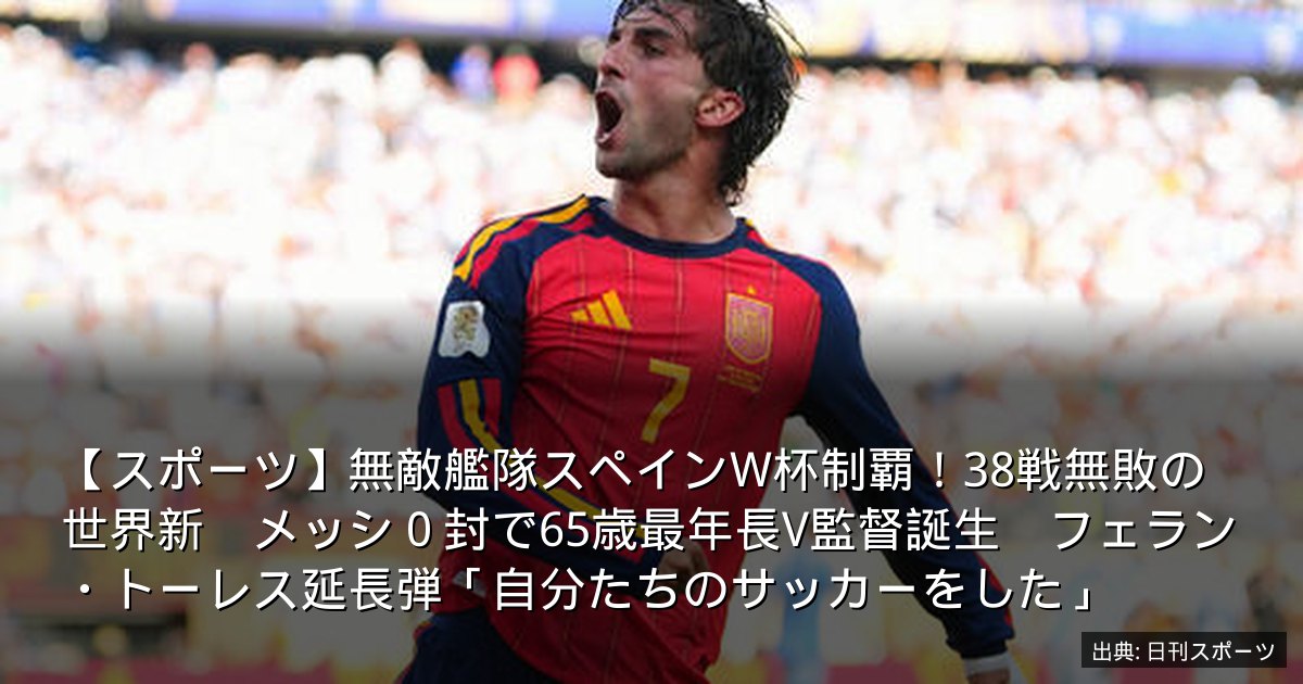 【スポーツ】無敵艦隊スペインW杯制覇！38戦無敗の世界新　メッシ０封で65歳最年長V監督誕生　フェラン・トーレス延長弾「自分たちのサッカーをした」