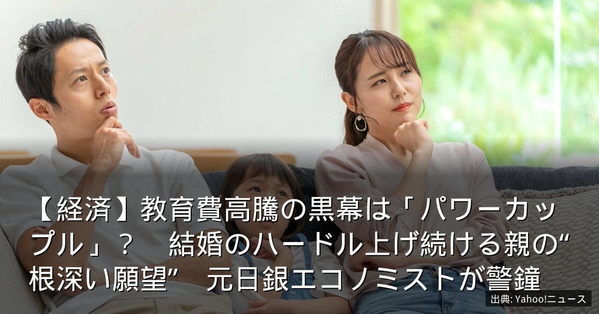 【経済】教育費高騰の黒幕は「パワーカップル」？　結婚のハードル上げ続ける親の“根深い願望”　元日銀エコノミストが警鐘