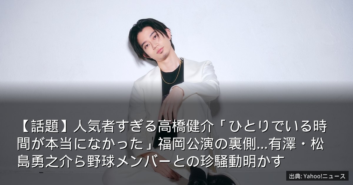 【話題】人気者すぎる高橋健介「ひとりでいる時間が本当になかった」福岡公演の裏側…有澤・松島勇之介ら野球メンバーとの珍騒動明かす