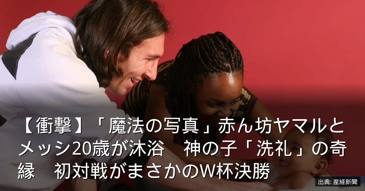 【衝撃】「魔法の写真」赤ん坊ヤマルとメッシ20歳が沐浴　神の子「洗礼」の奇縁　初対戦がまさかのW杯決勝