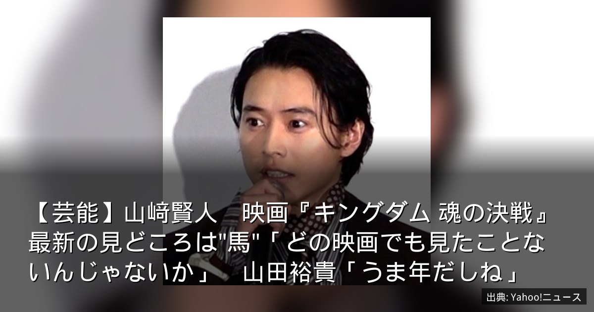 【芸能】山﨑賢人　映画『キングダム 魂の決戦』最新の見どころは"馬"「どの映画でも見たことないんじゃないか」　山田裕貴「うま年だしね」