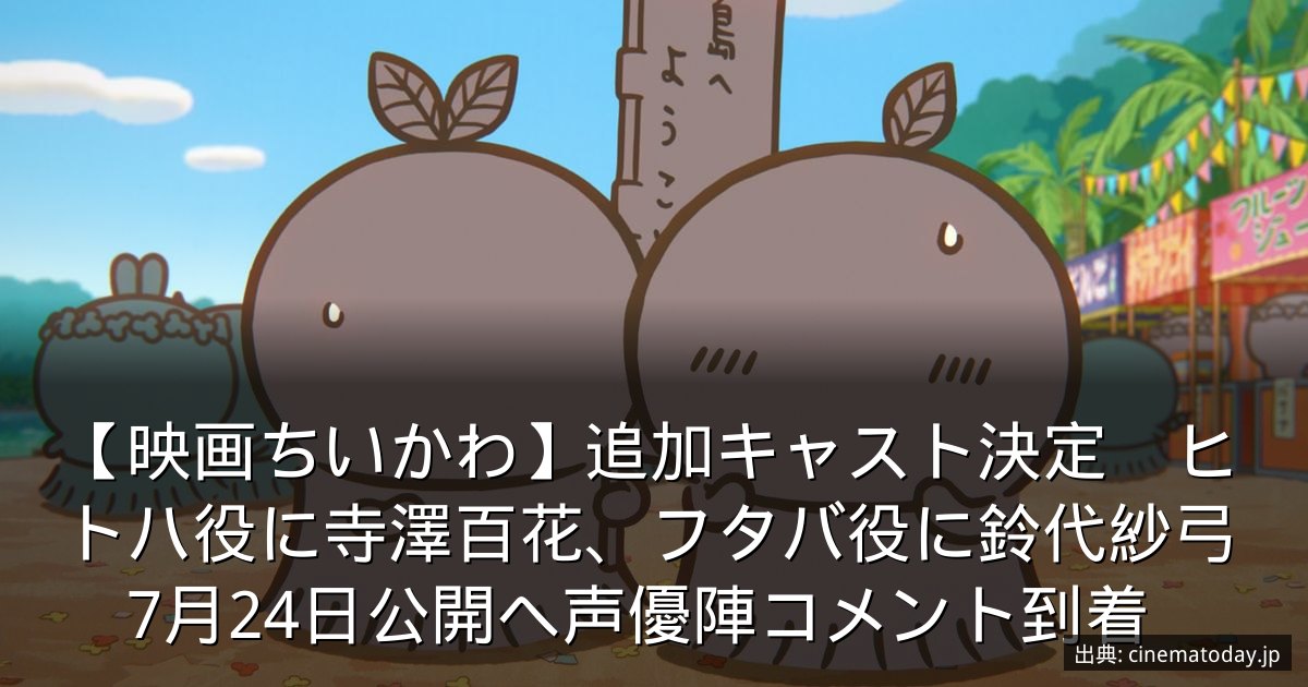 【映画ちいかわ】追加キャスト決定　ヒトハ役に寺澤百花、フタバ役に鈴代紗弓　7月24日公開へ声優陣コメント到着