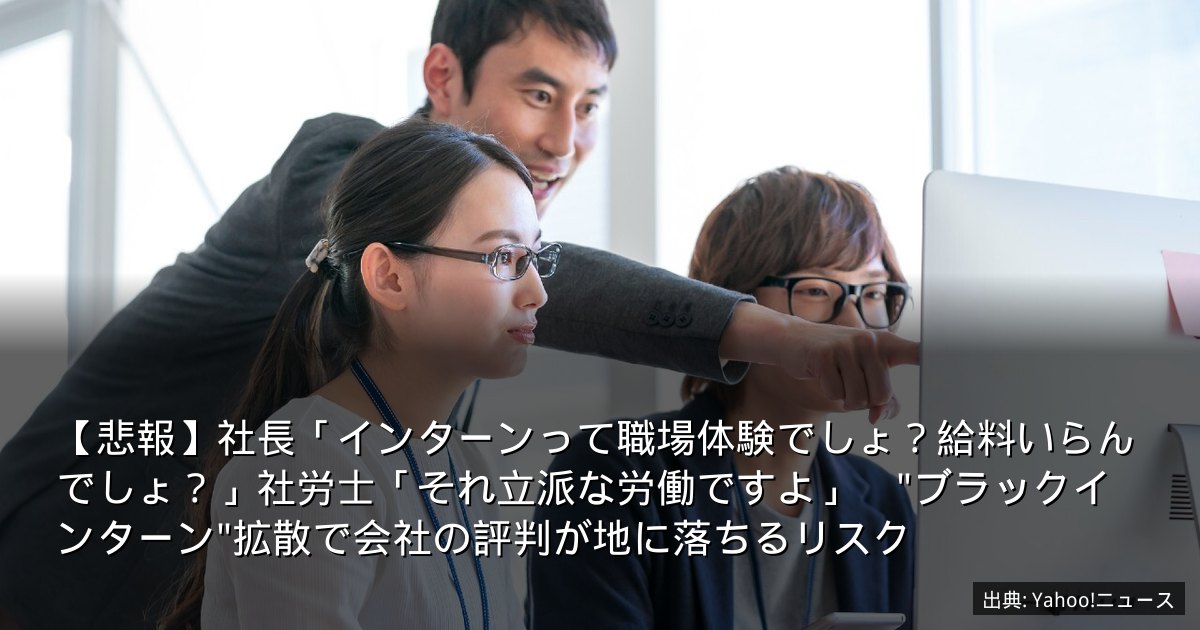 【悲報】社長「インターンって職場体験でしょ？給料いらんでしょ？」社労士「それ立派な労働ですよ」　"ブラックインターン"拡散で会社の評判が地に落ちるリスク