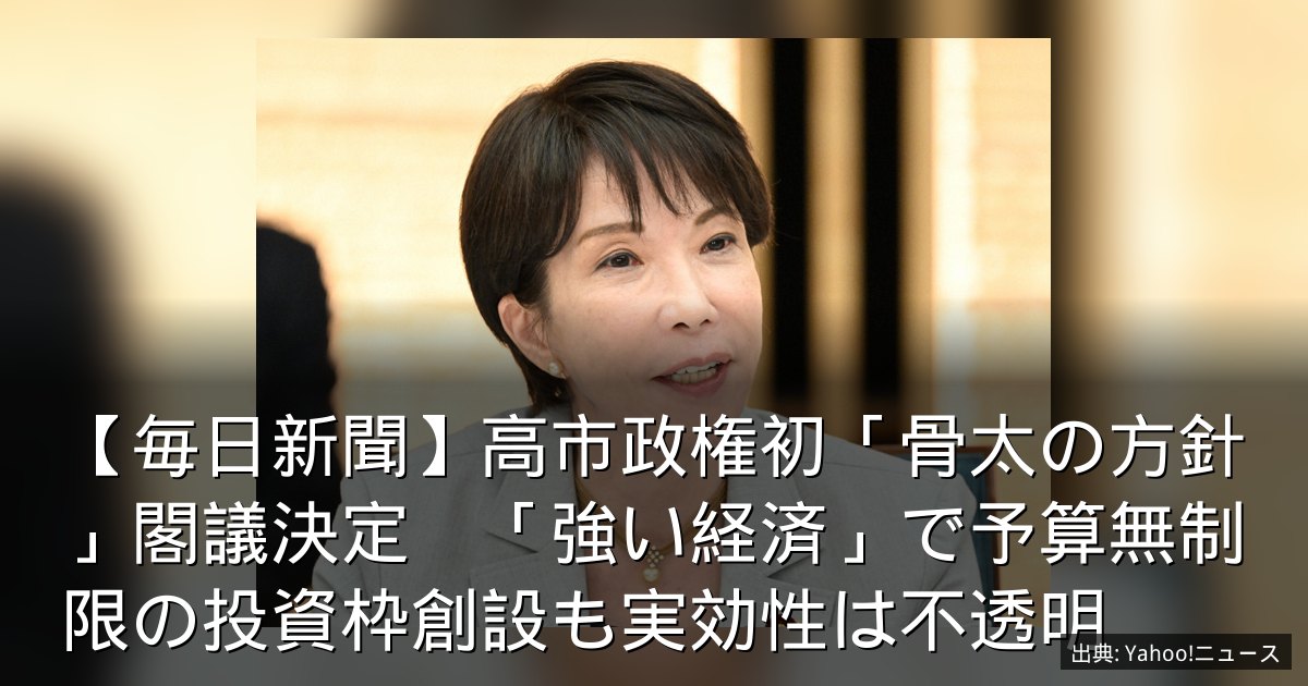 【毎日新聞】高市政権初「骨太の方針」閣議決定　「強い経済」で予算無制限の投資枠創設も実効性は不透明