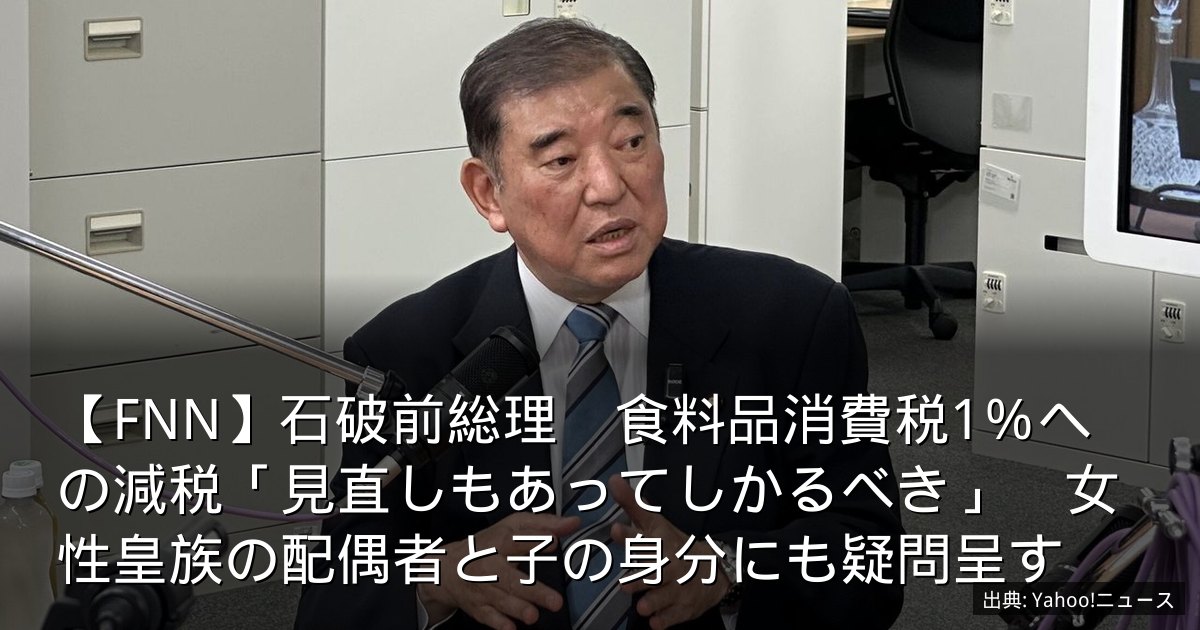 【FNN】石破前総理　食料品消費税1％への減税「見直しもあってしかるべき」　女性皇族の配偶者と子の身分にも疑問呈す
