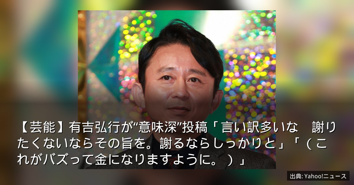 【芸能】有吉弘行が“意味深”投稿「言い訳多いな　謝りたくないならその旨を。謝るならしっかりと」「（これがバズって金になりますように。）」