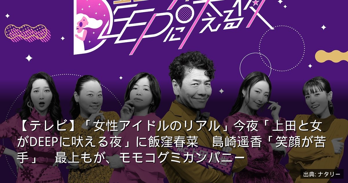 【テレビ】「女性アイドルのリアル」今夜「上田と女がDEEPに吠える夜」に飯窪春菜　島崎遥香「笑顔が苦手」　最上もが、モモコグミカンパニー