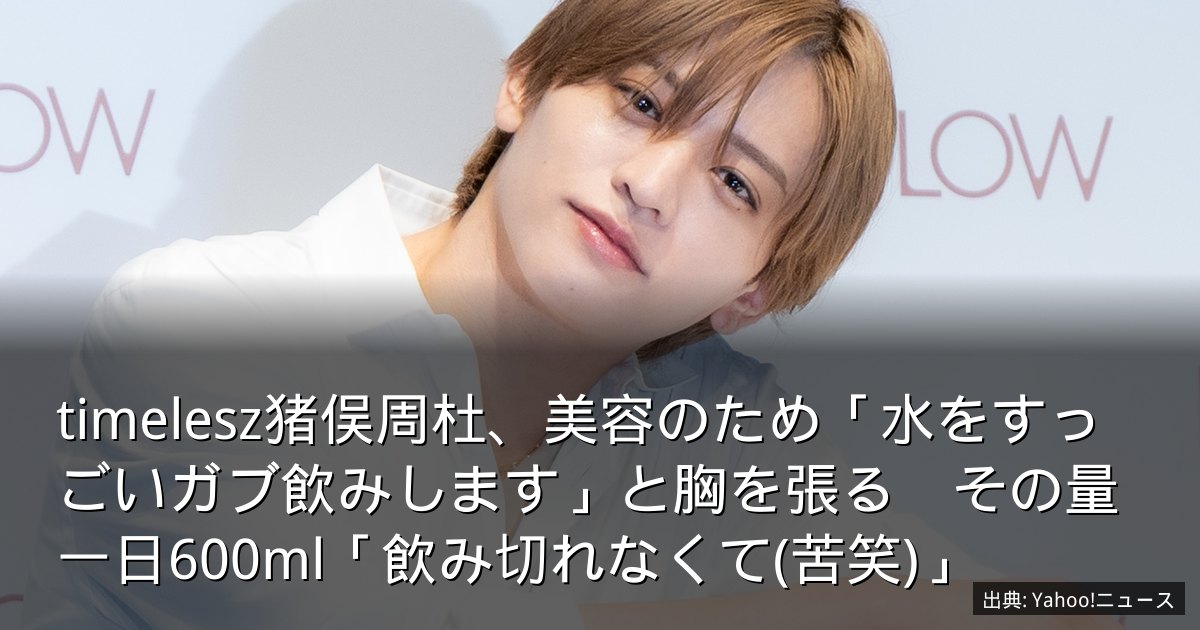 timelesz猪俣周杜、美容のため「水をすっごいガブ飲みします」と胸を張る　その量一日600ml「飲み切れなくて(苦笑)」