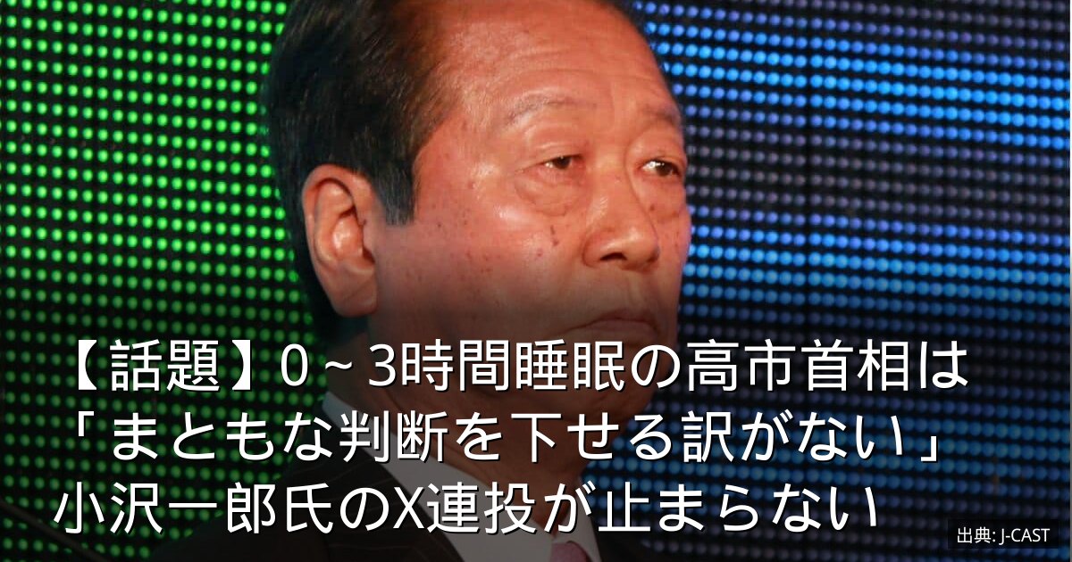 【話題】0～3時間睡眠の高市首相は「まともな判断を下せる訳がない」　小沢一郎氏のX連投が止まらない