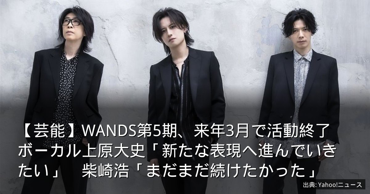【芸能】WANDS第5期、来年3月で活動終了　ボーカル上原大史「新たな表現へ進んでいきたい」　柴崎浩「まだまだ続けたかった」