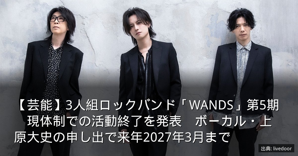 【芸能】3人組ロックバンド「WANDS」第5期　現体制での活動終了を発表　ボーカル・上原大史の申し出で来年2027年3月まで