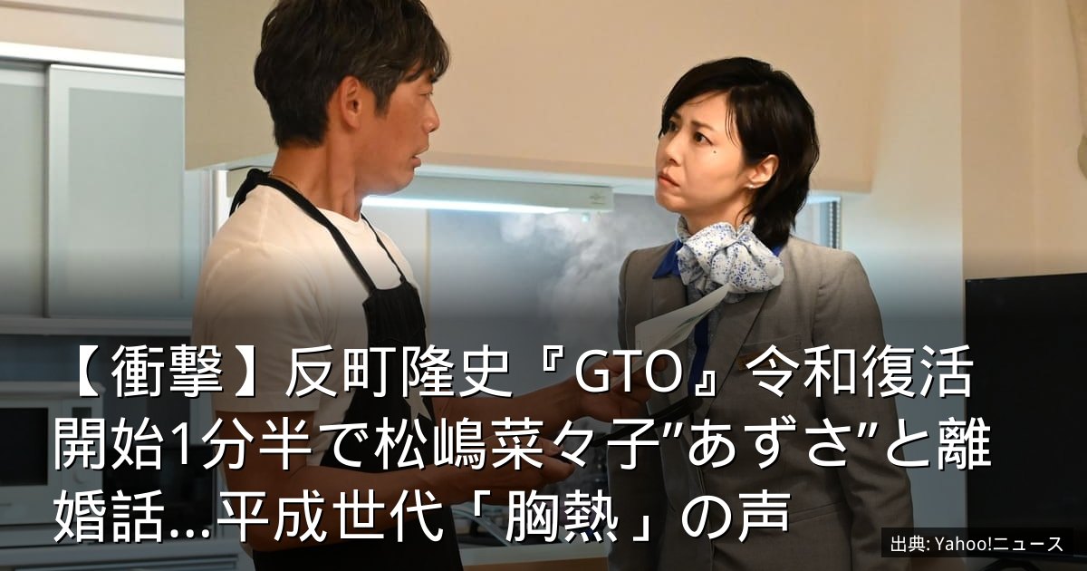 【衝撃】反町隆史『GTO』令和復活　開始1分半で松嶋菜々子”あずさ”と離婚話…平成世代「胸熱」の声