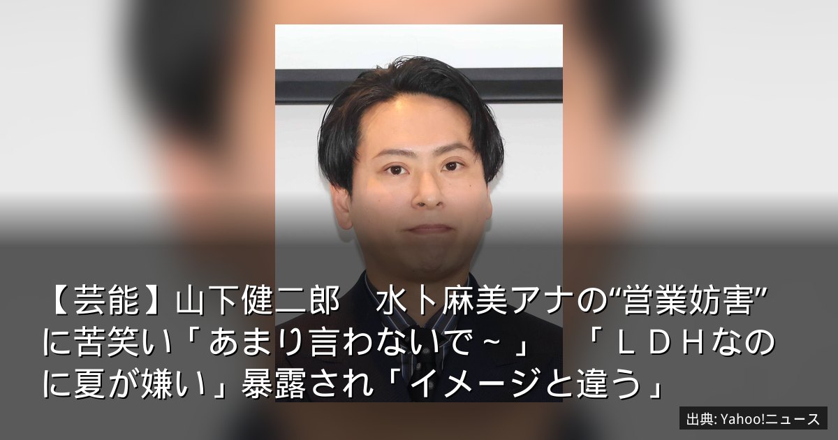 【芸能】山下健二郎　水卜麻美アナの“営業妨害”に苦笑い「あまり言わないで～」　「ＬＤＨなのに夏が嫌い」暴露され「イメージと違う」
