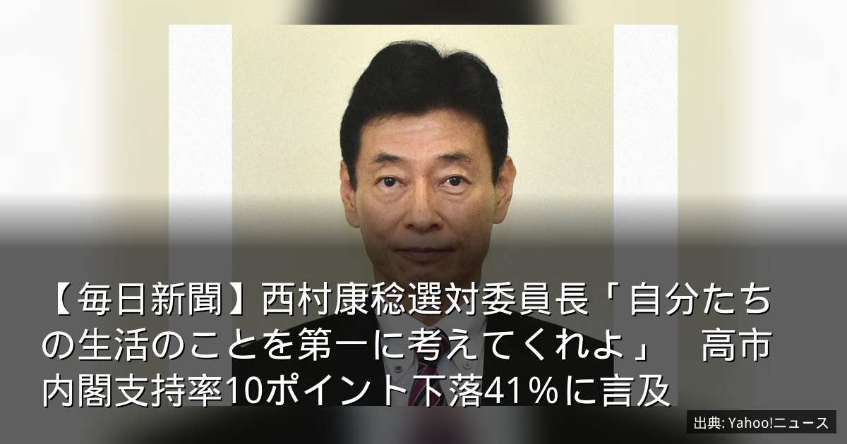 【毎日新聞】西村康稔選対委員長「自分たちの生活のことを第一に考えてくれよ」　高市内閣支持率10ポイント下落41％に言及