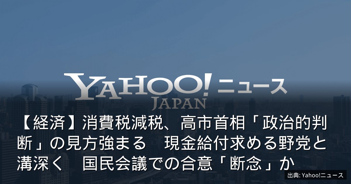 【経済】消費税減税、高市首相「政治的判断」の見方強まる　現金給付求める野党と溝深く　国民会議での合意「断念」か