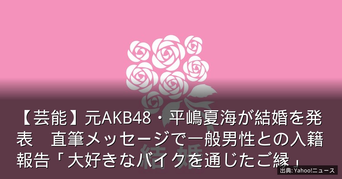 【芸能】元AKB48・平嶋夏海が結婚を発表　直筆メッセージで一般男性との入籍報告「大好きなバイクを通じたご縁」