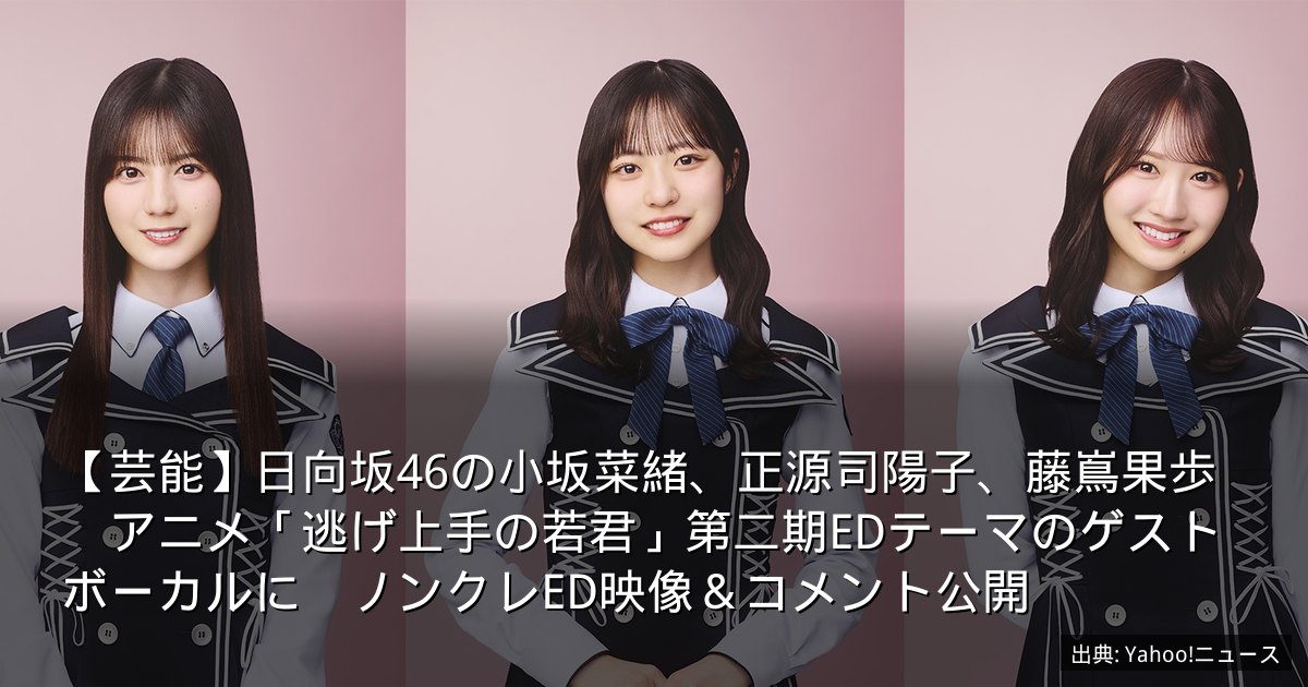 【芸能】日向坂46の小坂菜緒、正源司陽子、藤嶌果歩　アニメ「逃げ上手の若君」第二期EDテーマのゲストボーカルに　ノンクレED映像＆コメント公開