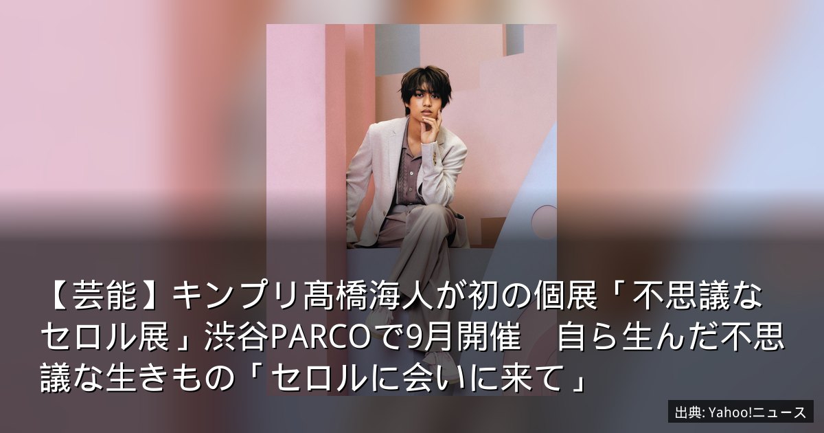 【芸能】キンプリ髙橋海人が初の個展「不思議なセロル展」渋谷PARCOで9月開催　自ら生んだ不思議な生きもの「セロルに会いに来て」