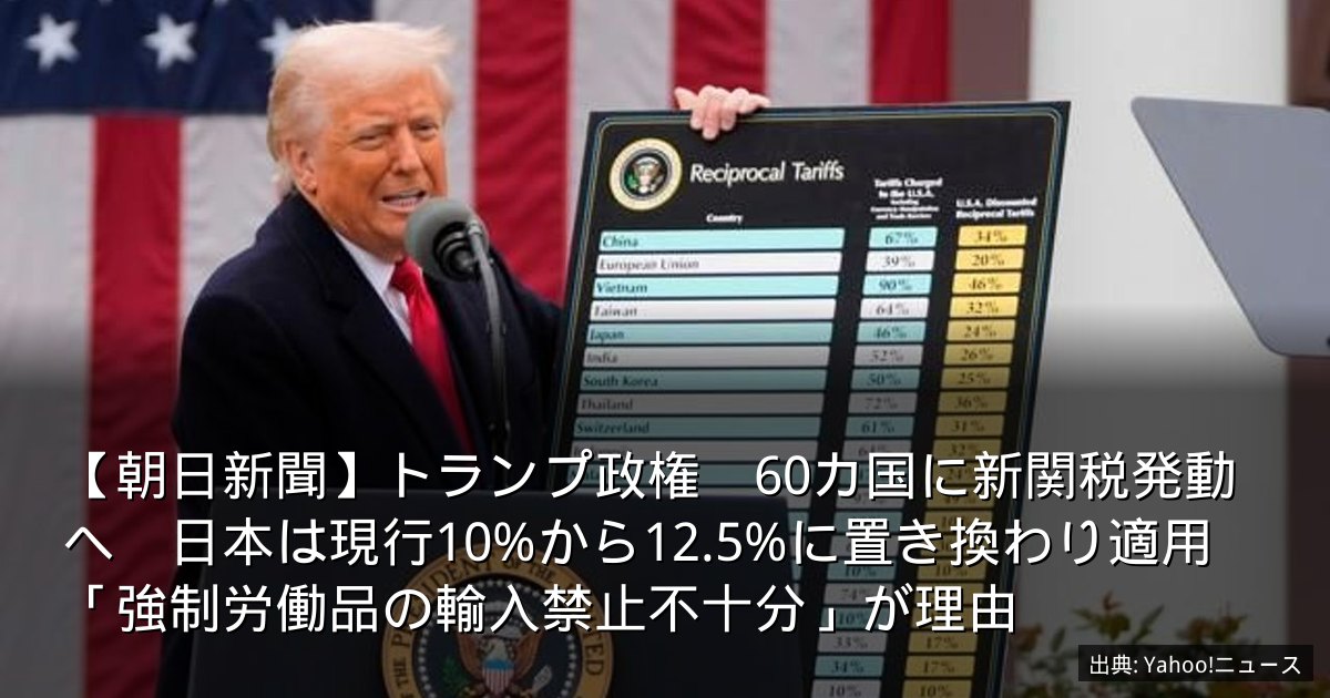 【朝日新聞】トランプ政権　60カ国に新関税発動へ　日本は現行10%から12.5%に置き換わり適用　「強制労働品の輸入禁止不十分」が理由