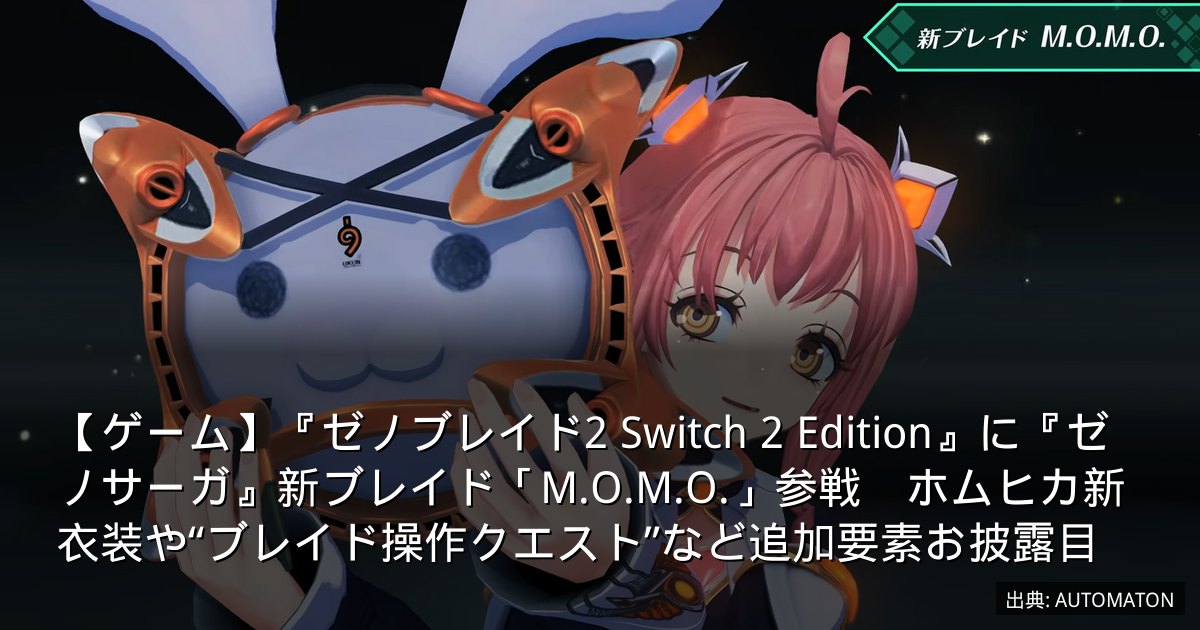 【ゲーム】『ゼノブレイド2 Switch 2 Edition』に『ゼノサーガ』新ブレイド「M.O.M.O.」参戦　ホムヒカ新衣装や“ブレイド操作クエスト”など追加要素お披露目
