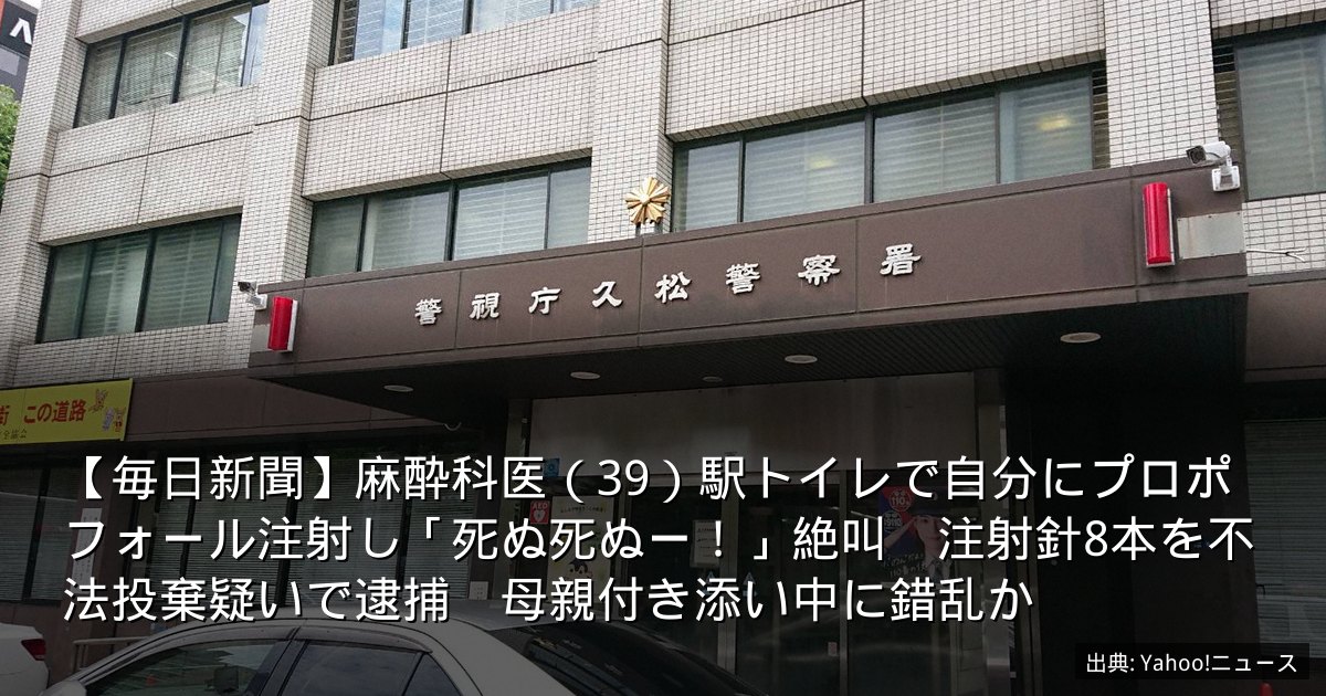 【毎日新聞】麻酔科医（39）駅トイレで自分にプロポフォール注射し「死ぬ死ぬー！」絶叫　注射針8本を不法投棄疑いで逮捕　母親付き添い中に錯乱か