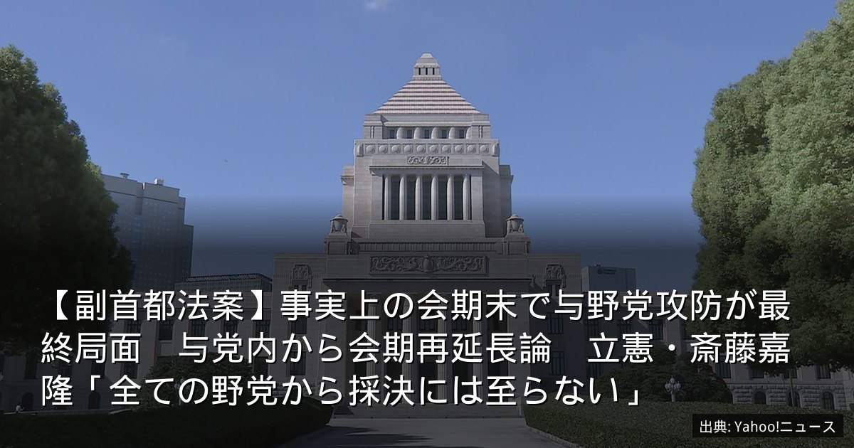 【副首都法案】事実上の会期末で与野党攻防が最終局面　与党内から会期再延長論　立憲・斎藤嘉隆「全ての野党から採決には至らない」