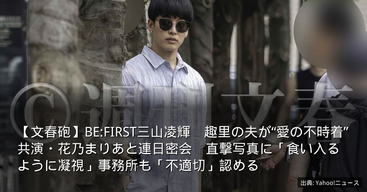 【文春砲】BE:FIRST三山凌輝　趣里の夫が“愛の不時着”共演・花乃まりあと連日密会　直撃写真に「食い入るように凝視」事務所も「不適切」認める
