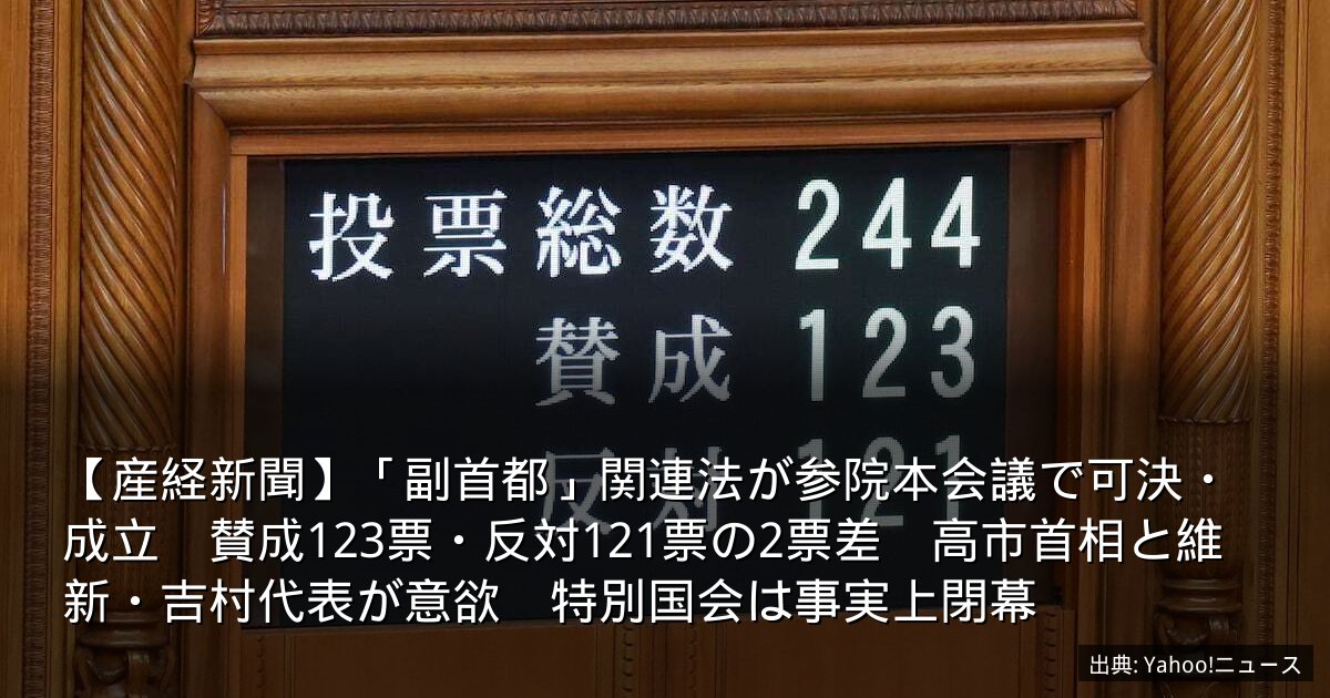 【産経新聞】「副首都」関連法が参院本会議で可決・成立　賛成123票・反対121票の2票差　高市首相と維新・吉村代表が意欲　特別国会は事実上閉幕