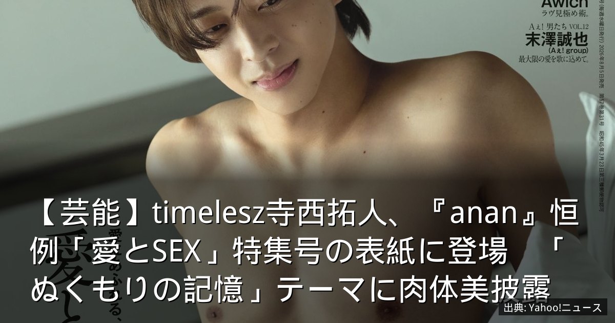 【芸能】timelesz寺西拓人、『anan』恒例「愛とSEX」特集号の表紙に登場　「ぬくもりの記憶」テーマに肉体美披露