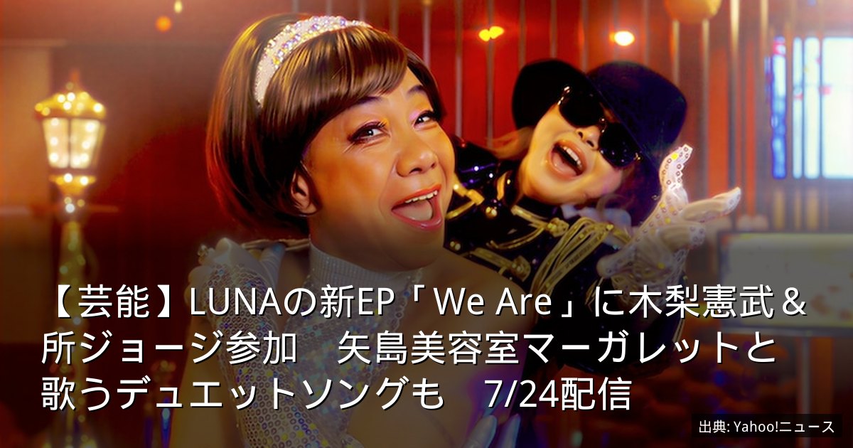 【芸能】LUNAの新EP「We Are」に木梨憲武＆所ジョージ参加　矢島美容室マーガレットと歌うデュエットソングも　7/24配信