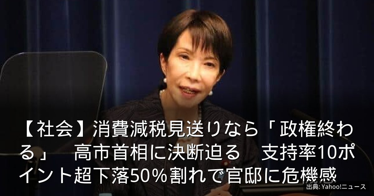 【社会】消費減税見送りなら「政権終わる」　高市首相に決断迫る　支持率10ポイント超下落50％割れで官邸に危機感